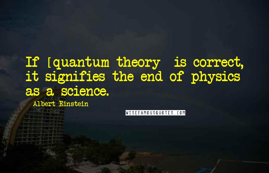Albert Einstein Quotes: If [quantum theory] is correct, it signifies the end of physics as a science.