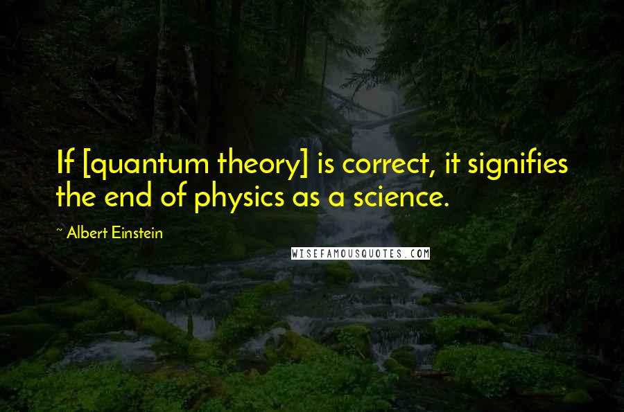 Albert Einstein Quotes: If [quantum theory] is correct, it signifies the end of physics as a science.