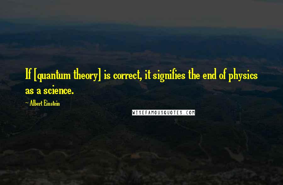 Albert Einstein Quotes: If [quantum theory] is correct, it signifies the end of physics as a science.