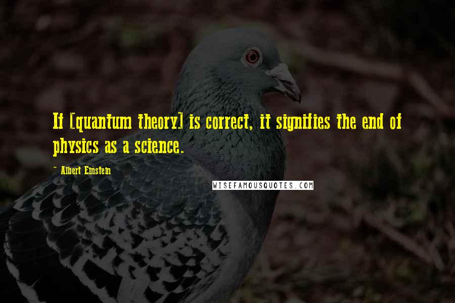 Albert Einstein Quotes: If [quantum theory] is correct, it signifies the end of physics as a science.