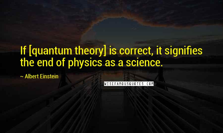 Albert Einstein Quotes: If [quantum theory] is correct, it signifies the end of physics as a science.