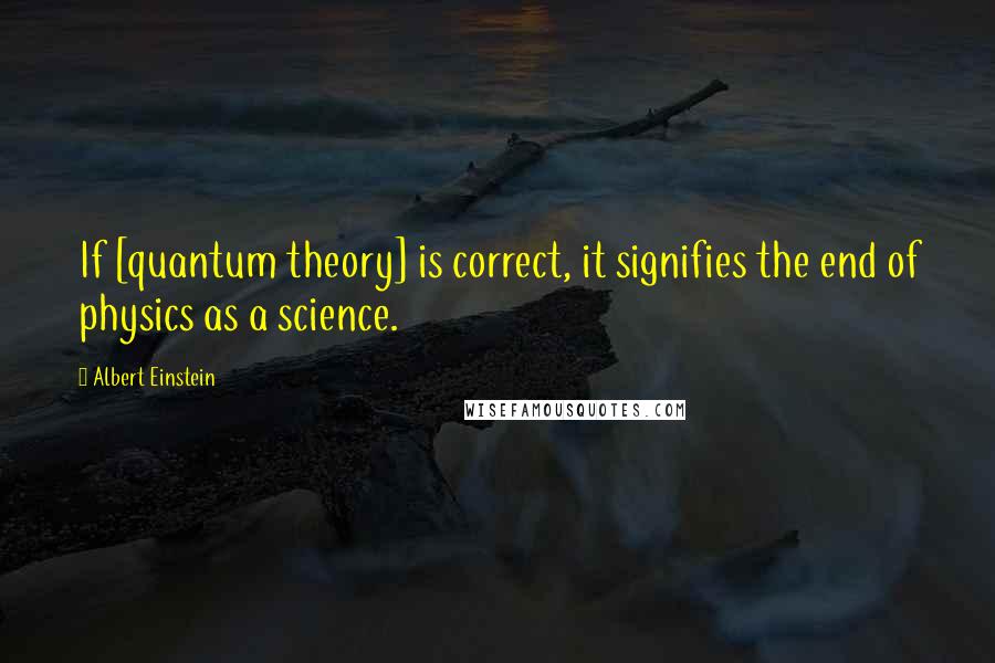 Albert Einstein Quotes: If [quantum theory] is correct, it signifies the end of physics as a science.