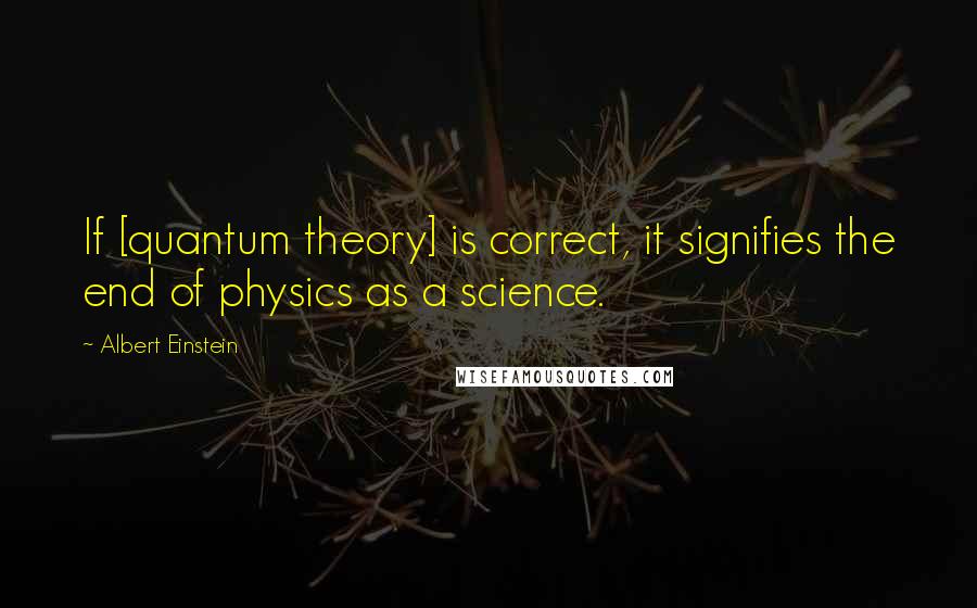 Albert Einstein Quotes: If [quantum theory] is correct, it signifies the end of physics as a science.