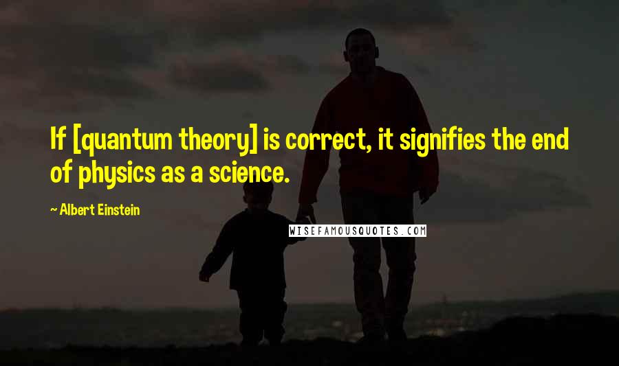 Albert Einstein Quotes: If [quantum theory] is correct, it signifies the end of physics as a science.