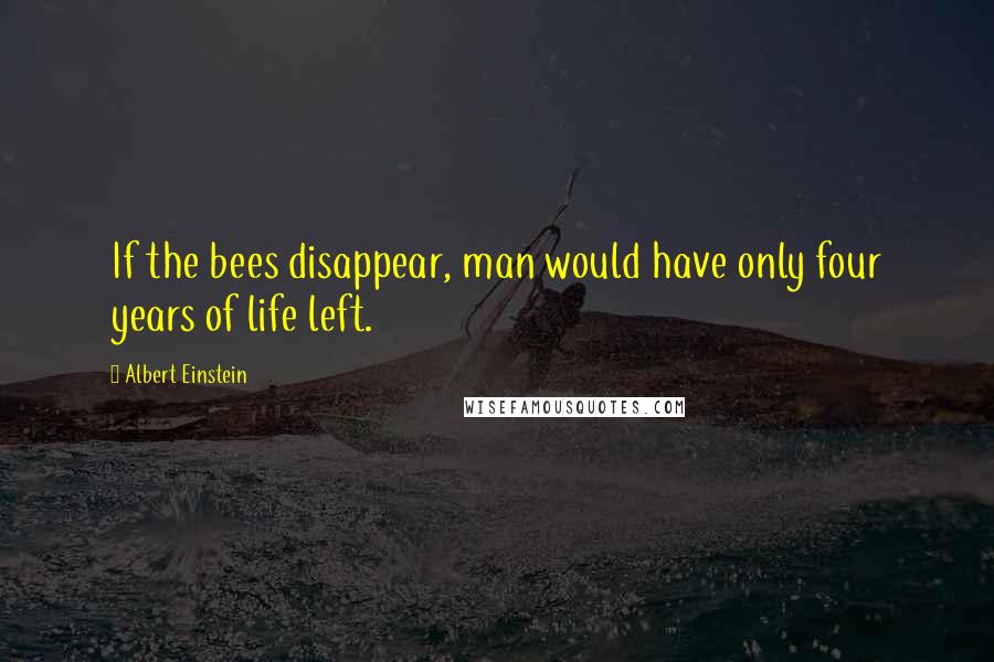 Albert Einstein Quotes: If the bees disappear, man would have only four years of life left.