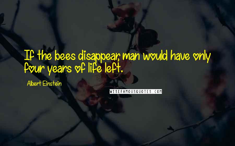 Albert Einstein Quotes: If the bees disappear, man would have only four years of life left.