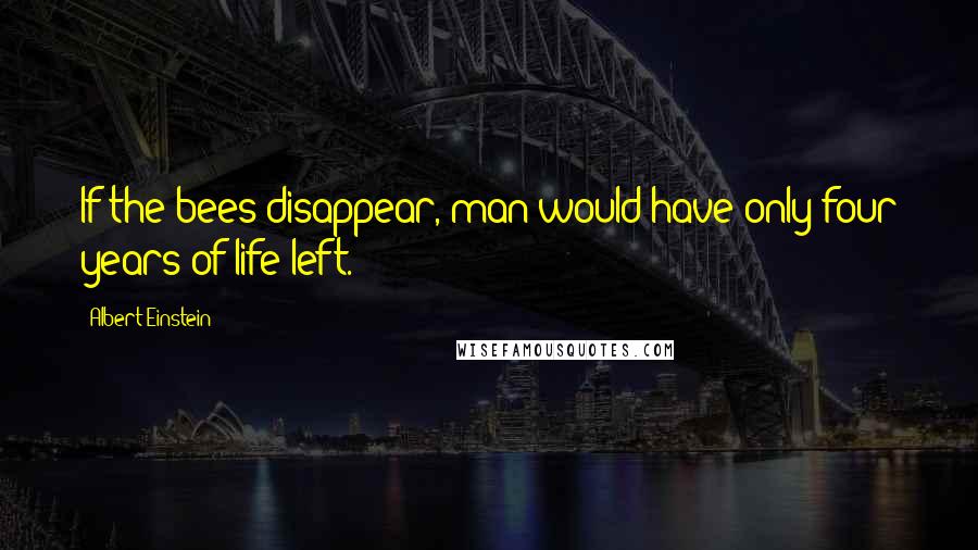 Albert Einstein Quotes: If the bees disappear, man would have only four years of life left.
