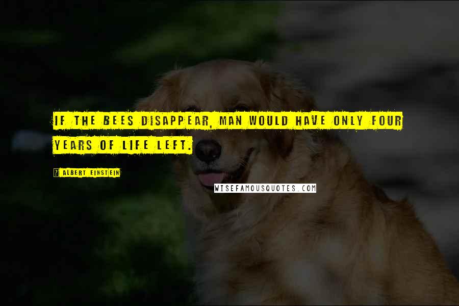 Albert Einstein Quotes: If the bees disappear, man would have only four years of life left.