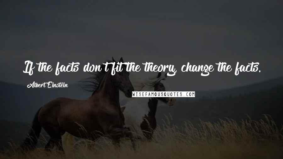 Albert Einstein Quotes: If the facts don't fit the theory, change the facts.