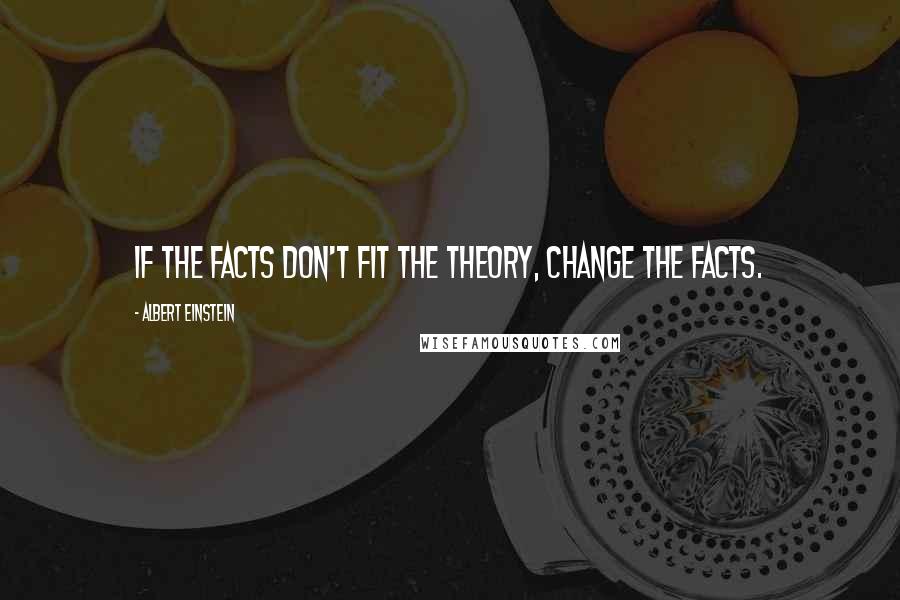 Albert Einstein Quotes: If the facts don't fit the theory, change the facts.