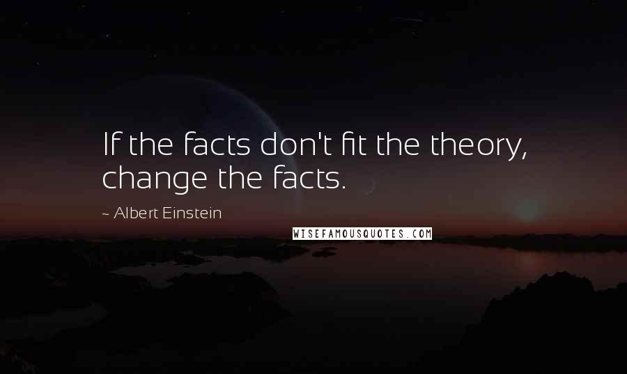 Albert Einstein Quotes: If the facts don't fit the theory, change the facts.