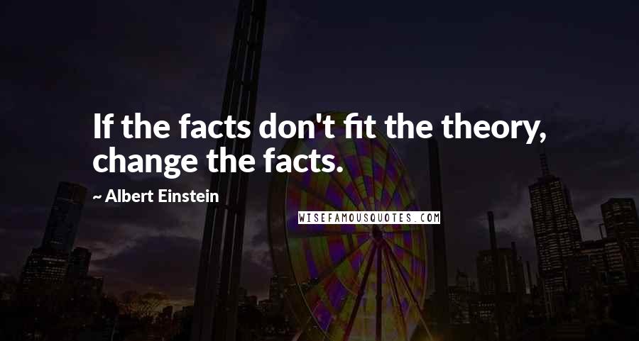 Albert Einstein Quotes: If the facts don't fit the theory, change the facts.