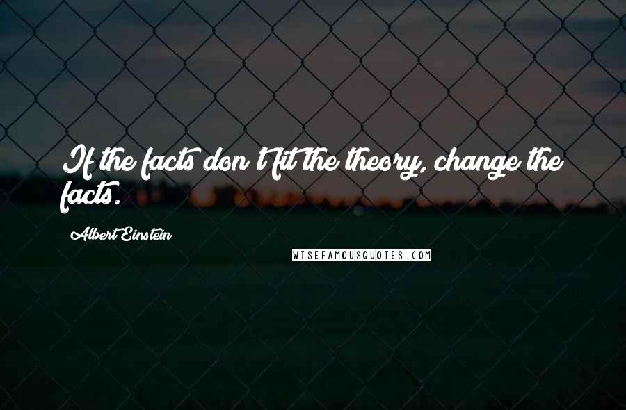 Albert Einstein Quotes: If the facts don't fit the theory, change the facts.