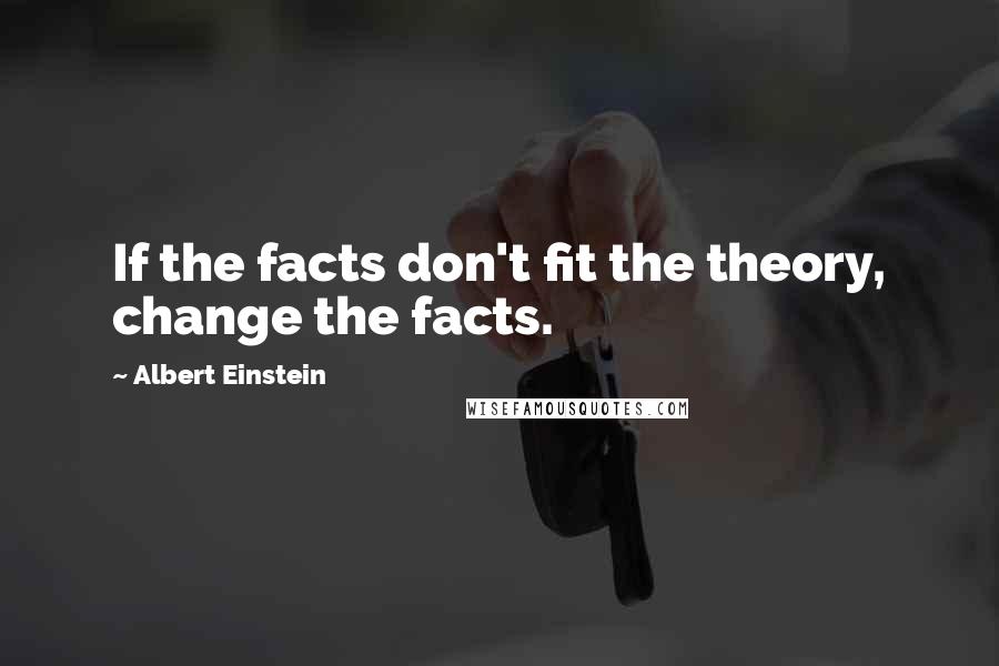 Albert Einstein Quotes: If the facts don't fit the theory, change the facts.