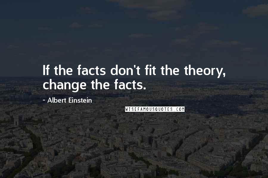 Albert Einstein Quotes: If the facts don't fit the theory, change the facts.