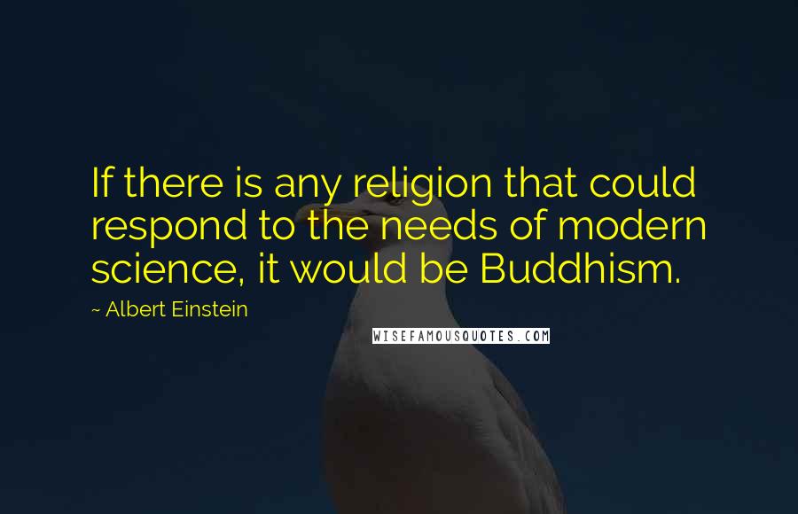 Albert Einstein Quotes: If there is any religion that could respond to the needs of modern science, it would be Buddhism.