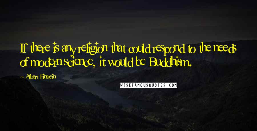 Albert Einstein Quotes: If there is any religion that could respond to the needs of modern science, it would be Buddhism.