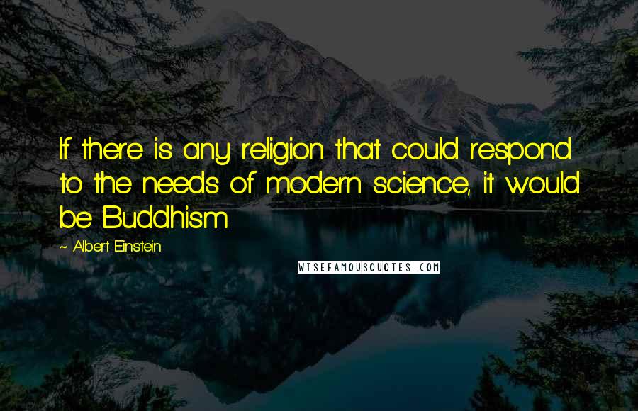 Albert Einstein Quotes: If there is any religion that could respond to the needs of modern science, it would be Buddhism.