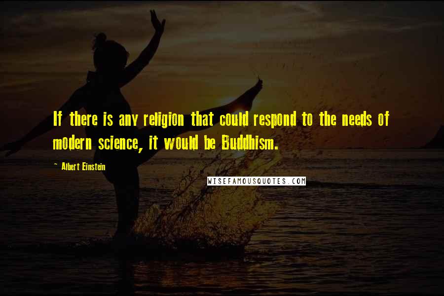 Albert Einstein Quotes: If there is any religion that could respond to the needs of modern science, it would be Buddhism.