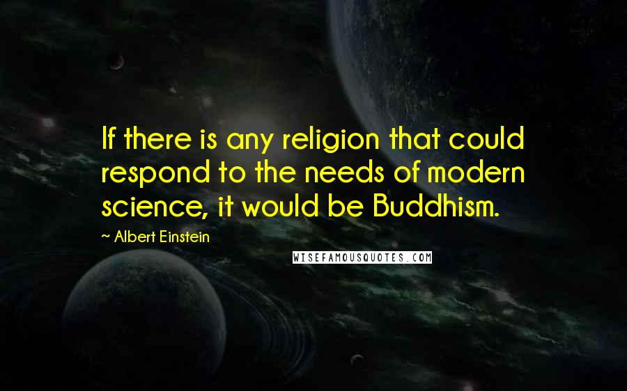 Albert Einstein Quotes: If there is any religion that could respond to the needs of modern science, it would be Buddhism.