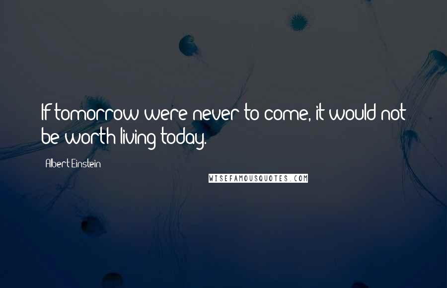 Albert Einstein Quotes: If tomorrow were never to come, it would not be worth living today.