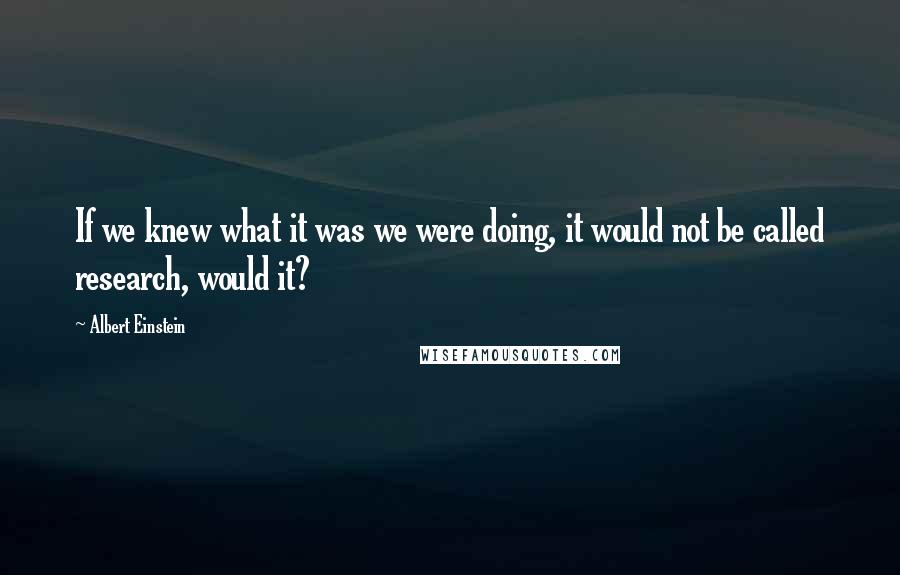 Albert Einstein Quotes: If we knew what it was we were doing, it would not be called research, would it?