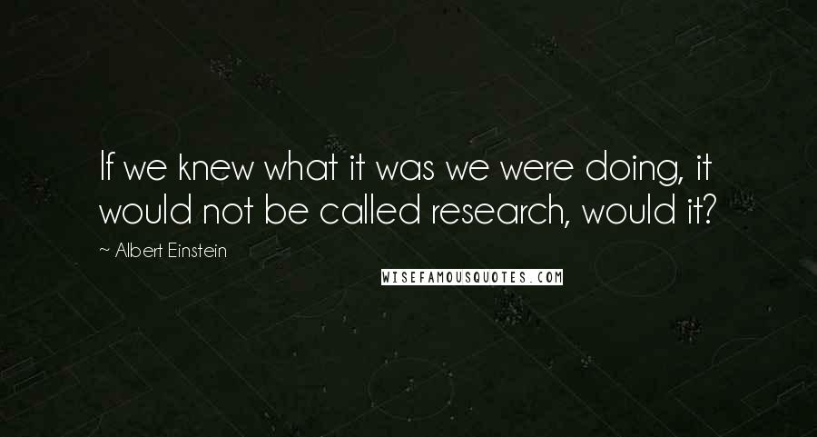 Albert Einstein Quotes: If we knew what it was we were doing, it would not be called research, would it?