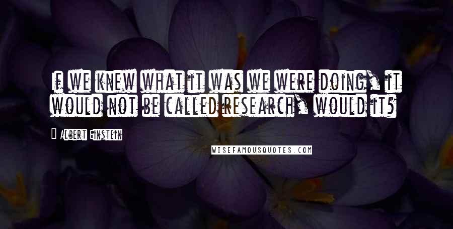 Albert Einstein Quotes: If we knew what it was we were doing, it would not be called research, would it?