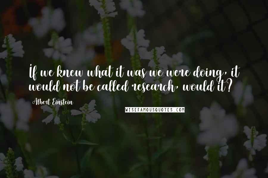 Albert Einstein Quotes: If we knew what it was we were doing, it would not be called research, would it?