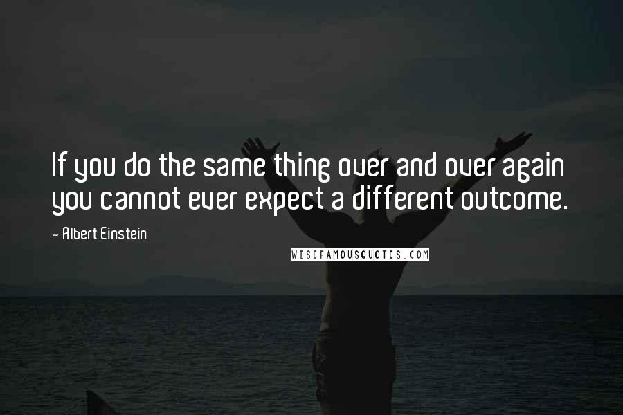 Albert Einstein Quotes: If you do the same thing over and over again you cannot ever expect a different outcome.