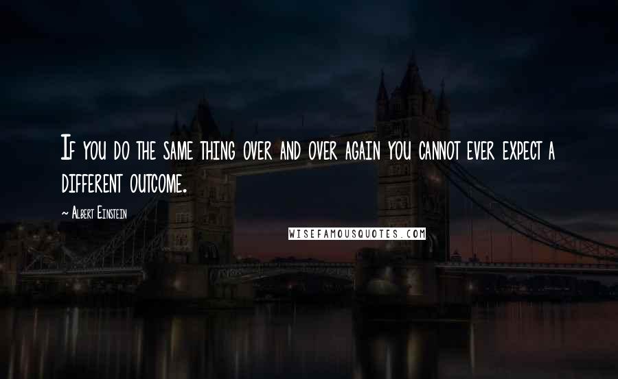 Albert Einstein Quotes: If you do the same thing over and over again you cannot ever expect a different outcome.