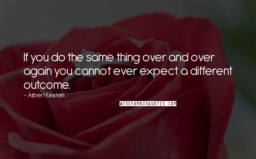 Albert Einstein Quotes: If you do the same thing over and over again you cannot ever expect a different outcome.