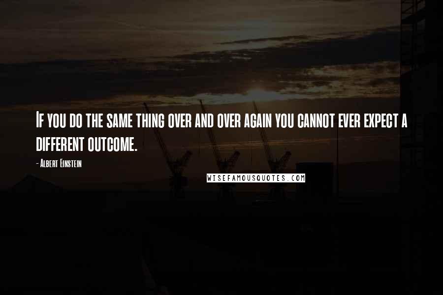 Albert Einstein Quotes: If you do the same thing over and over again you cannot ever expect a different outcome.