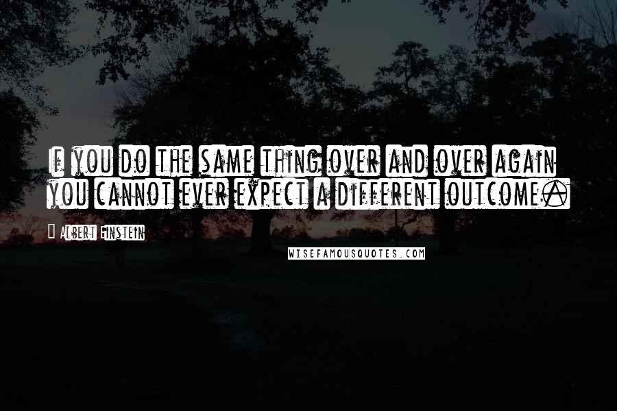 Albert Einstein Quotes: If you do the same thing over and over again you cannot ever expect a different outcome.