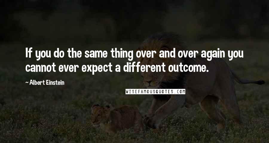 Albert Einstein Quotes: If you do the same thing over and over again you cannot ever expect a different outcome.