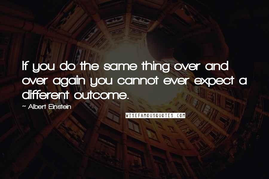 Albert Einstein Quotes: If you do the same thing over and over again you cannot ever expect a different outcome.