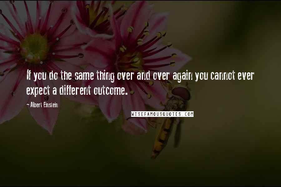 Albert Einstein Quotes: If you do the same thing over and over again you cannot ever expect a different outcome.