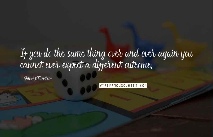 Albert Einstein Quotes: If you do the same thing over and over again you cannot ever expect a different outcome.