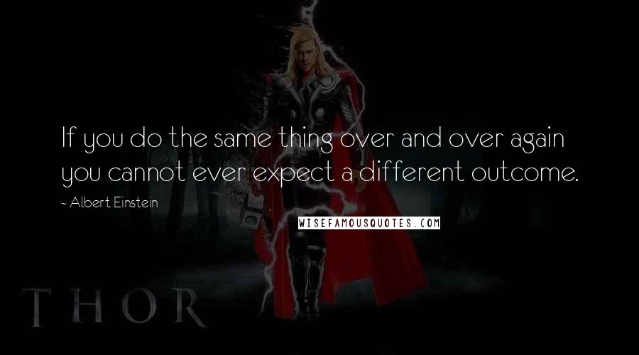 Albert Einstein Quotes: If you do the same thing over and over again you cannot ever expect a different outcome.