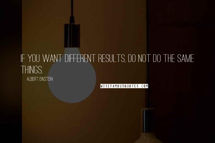 Albert Einstein Quotes: If you want different results, do not do the same things.