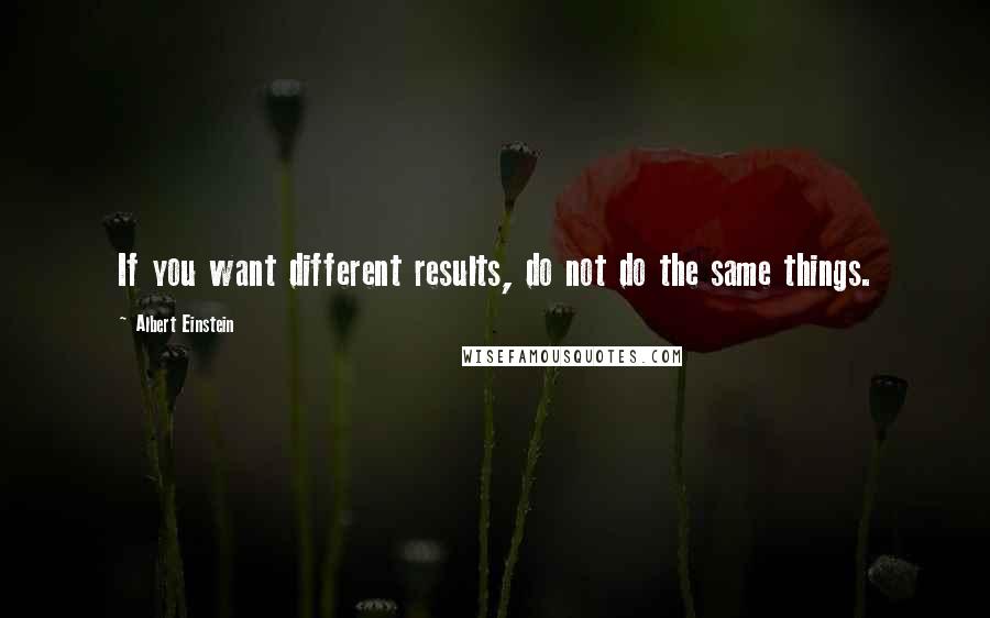 Albert Einstein Quotes: If you want different results, do not do the same things.