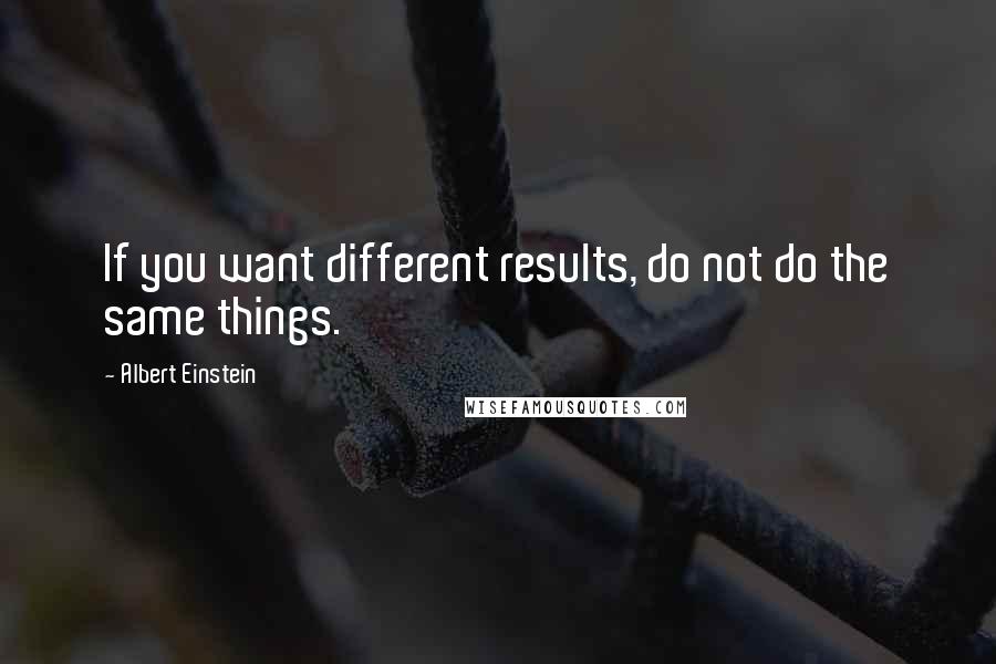 Albert Einstein Quotes: If you want different results, do not do the same things.