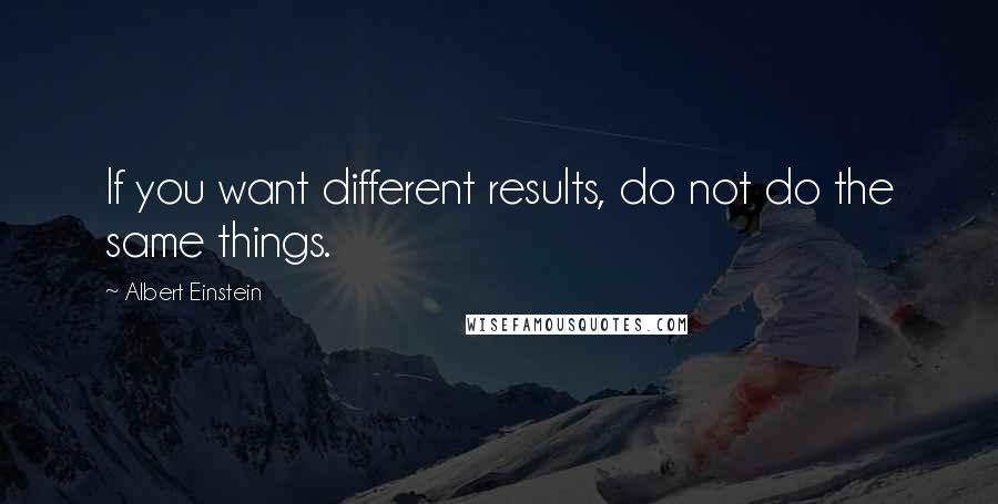 Albert Einstein Quotes: If you want different results, do not do the same things.