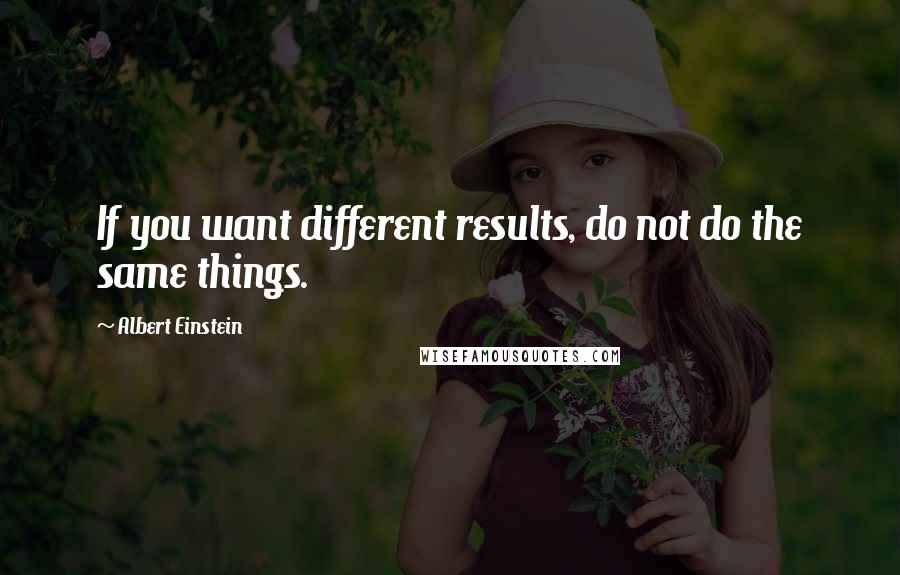 Albert Einstein Quotes: If you want different results, do not do the same things.