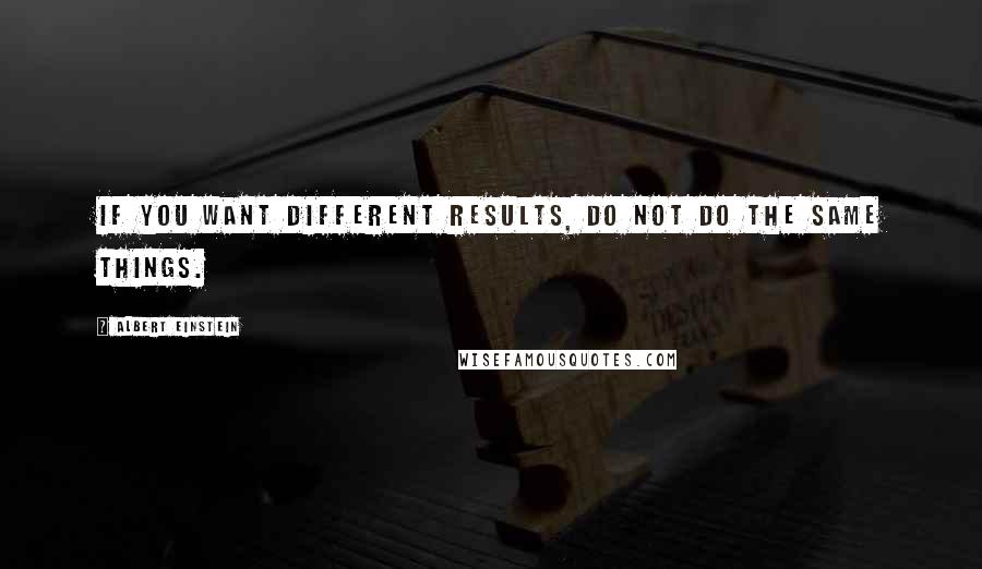 Albert Einstein Quotes: If you want different results, do not do the same things.