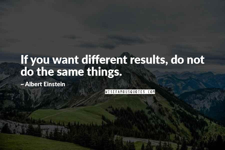 Albert Einstein Quotes: If you want different results, do not do the same things.