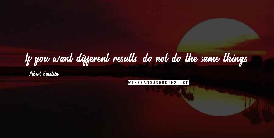 Albert Einstein Quotes: If you want different results, do not do the same things.