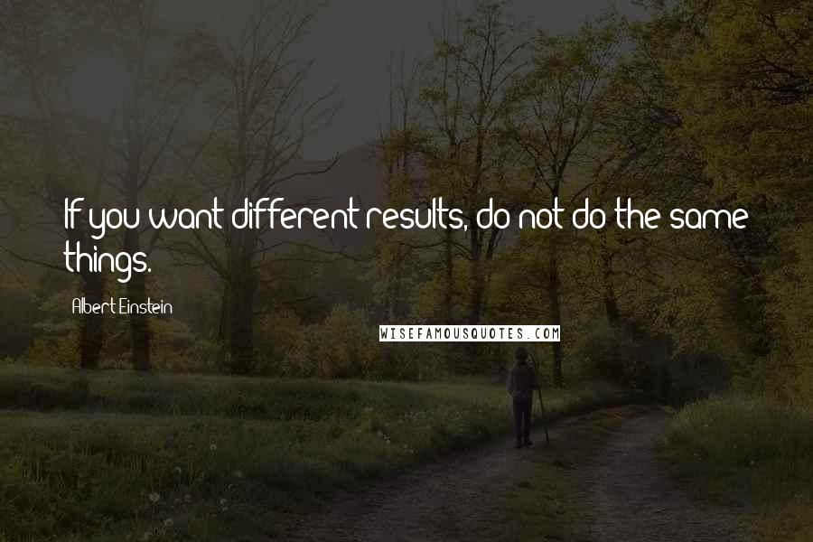 Albert Einstein Quotes: If you want different results, do not do the same things.