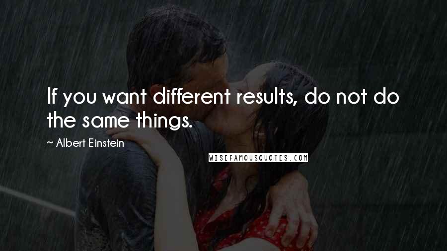 Albert Einstein Quotes: If you want different results, do not do the same things.