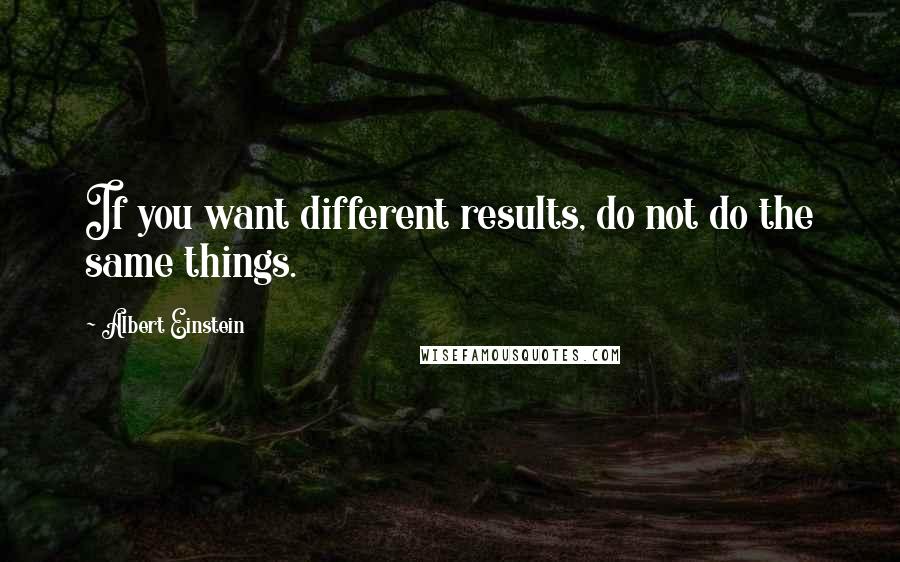 Albert Einstein Quotes: If you want different results, do not do the same things.